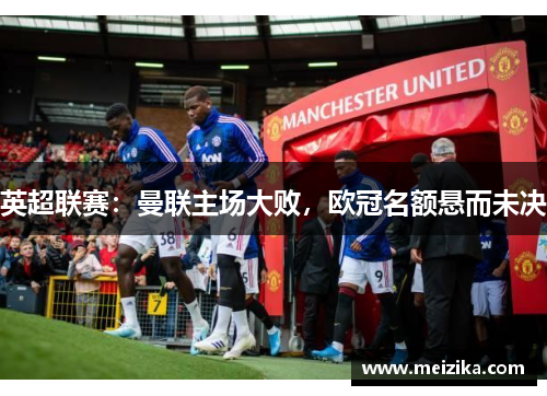 英超联赛：曼联主场大败，欧冠名额悬而未决