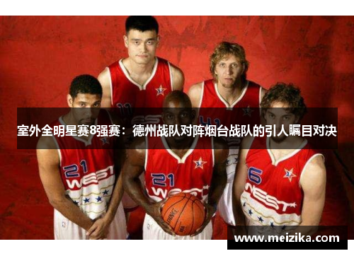 室外全明星赛8强赛：德州战队对阵烟台战队的引人瞩目对决